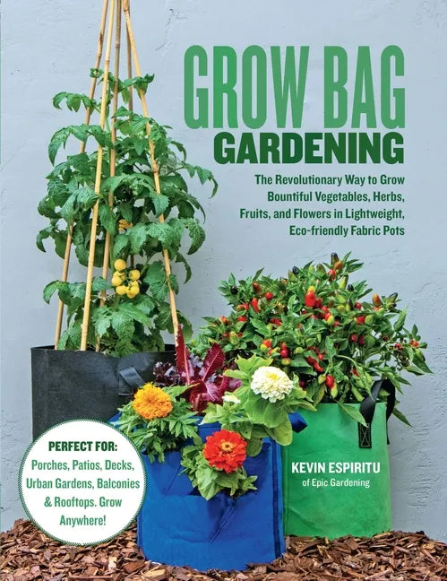 Grow Bag Gardening: The Revolutionary Way to Grow Bountiful Vegetables, Herbs, Fruits, and Flowers in Lightweight, Eco-Friendly Fabric Pots - Perfect - Paperback