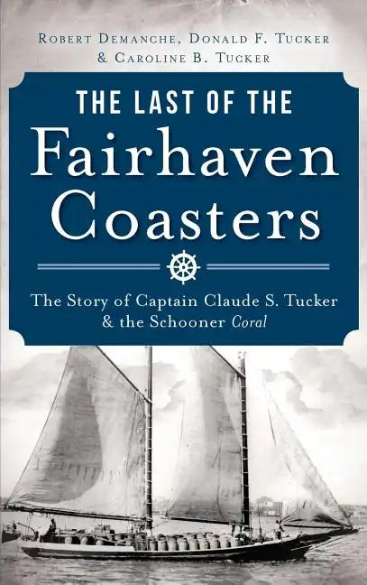 The Last of the Fairhaven Coasters: The Story of Captain Claude S. Tucker and the Schooner Coral - Hardcover