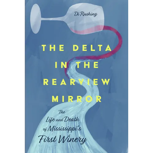 The Delta in the Rearview Mirror: The Life and Death of Mississippi's First Winery - Hardcover