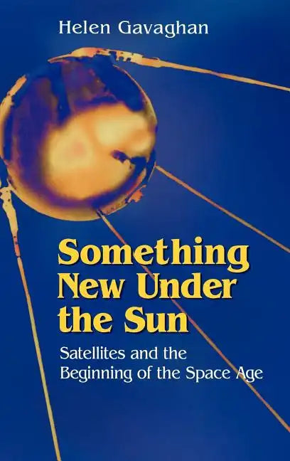 Something New Under the Sun: Satellites and the Beginning of the Space Age - Hardcover