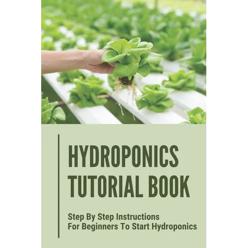 Hydroponics Tutorial Book: Step By Step Instructions For Beginners To Start Hydroponics: Step By Step Instructions For Hydroponics - Paperback