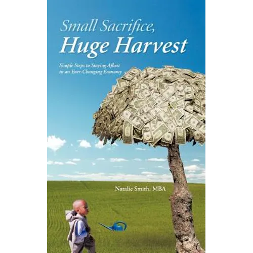 Small Sacrifice, Huge Harvest: Simple Steps to Staying Afloat in an Ever-Changing Economy - Paperback