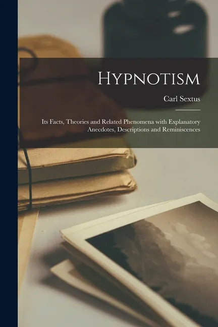 Hypnotism: Its Facts, Theories and Related Phenomena With Explanatory Anecdotes, Descriptions and Reminiscences - Paperback