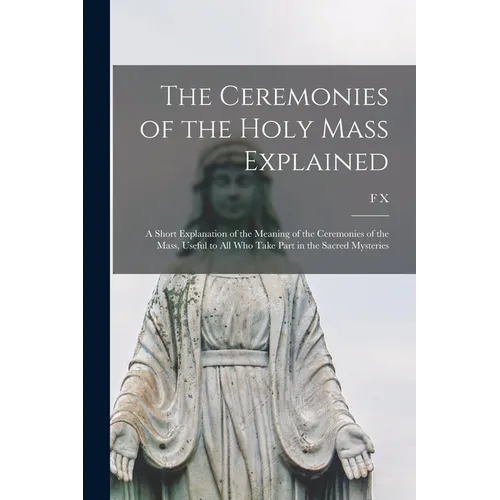 The Ceremonies of the Holy Mass Explained: A Short Explanation of the Meaning of the Ceremonies of the Mass, Useful to all who Take Part in the Sacred - Paperback