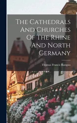 The Cathedrals And Churches Of The Rhine And North Germany - Hardcover