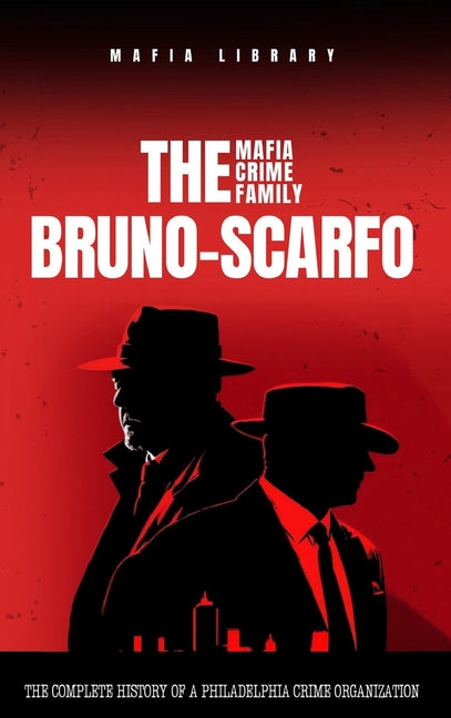 The Bruno-Scarfo Mafia Crime Family: The Complete History of a Philadelphia Criminal Organization - Hardcover