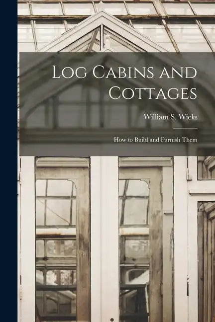 Log Cabins and Cottages: How to Build and Furnish Them - Paperback