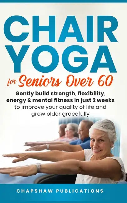 Chair Yoga For Seniors Over 60: Gently Build Strength, Flexibility, Energy, & Mental Fitness In Just 2 Weeks To Improve Your Quality Of Life And Grow - Hardcover