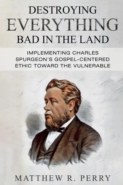 Destroying Everything Bad in the Land: Implementing Charles Spurgeon's Gospel-Centered Ethic Toward The Vulnerable in Society - Paperback