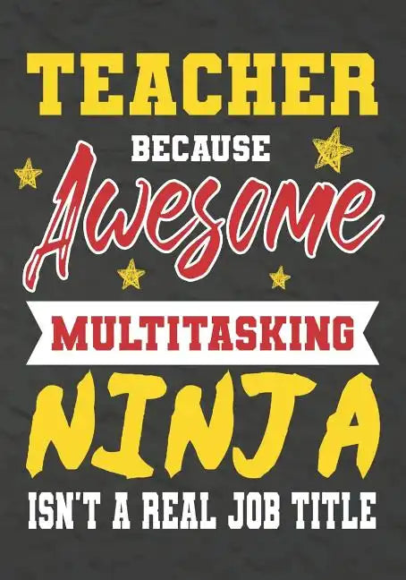 Teacher Because Awesome Multitasking Ninja Isn't A Real Job Title: Perfect Year End Graduation or Thank You Gift for Teachers, Teacher Appreciation Gi - Paperback