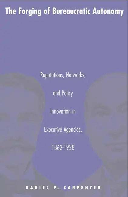 The Forging of Bureaucratic Autonomy: Reputations, Networks, and Policy Innovation in Executive Agencies, 1862-1928 - Paperback