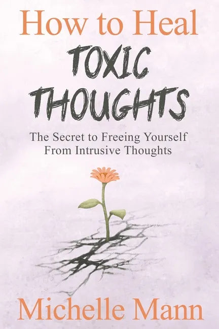 How to Heal Toxic Thoughts & Stop Negative Thinking: The Secret to Freeing Yourself from Intrusive Thoughts - Paperback