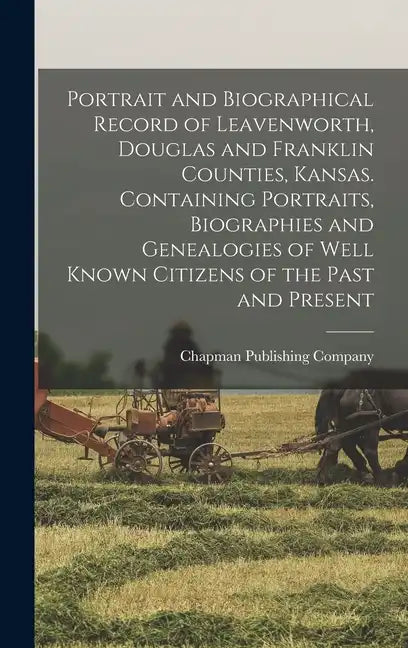 Portrait and Biographical Record of Leavenworth, Douglas and Franklin Counties, Kansas. Containing Portraits, Biographies and Genealogies of Well Know - Hardcover