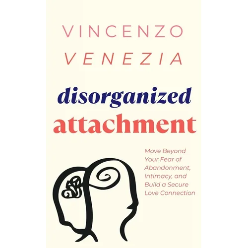 Disorganized Attachment: Move Beyond Your Fear of Abandonment, Intimacy, and Build a Secure Love Connection - Paperback