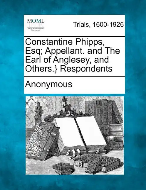 Constantine Phipps, Esq; Appellant. and the Earl of Anglesey, and Others.} Respondents - Paperback