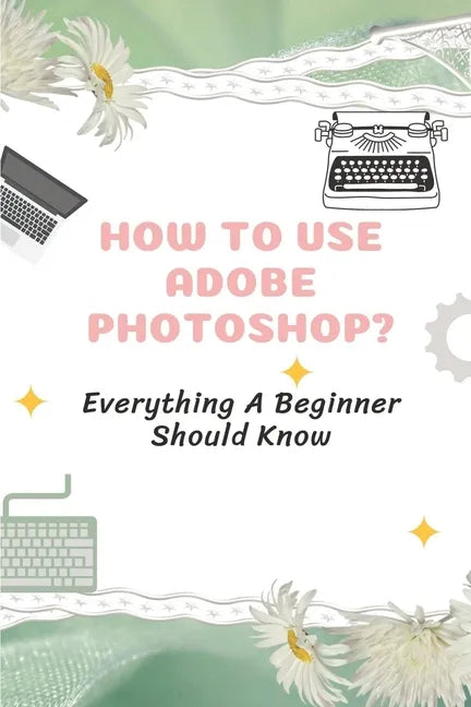 How To Use Adobe Photoshop?: Everything A Beginner Should Know: Step-By-Step Photoshop Tutorials For Beginners - Paperback