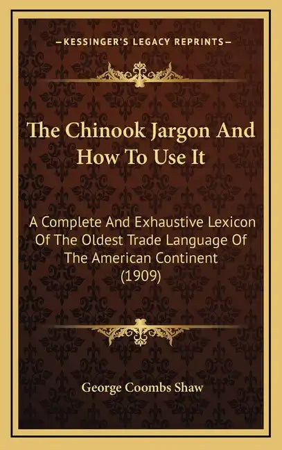 The Chinook Jargon and How to Use It: A Complete and Exhaustive Lexicon of the Oldest Trade Language of the American Continent (1909) - Hardcover