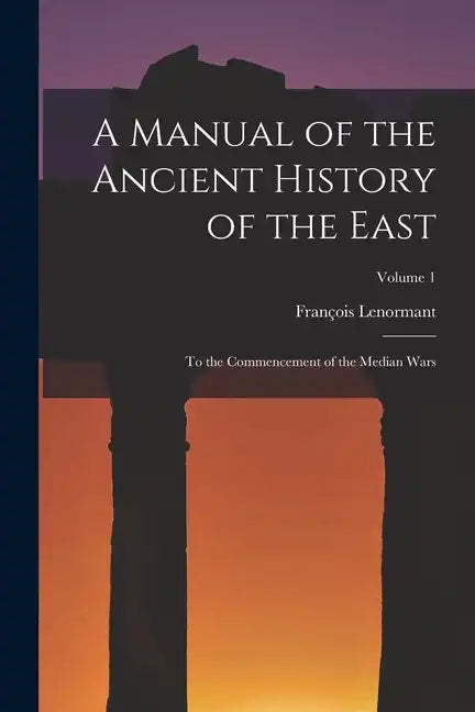 A Manual of the Ancient History of the East: To the Commencement of the Median Wars; Volume 1 - Paperback