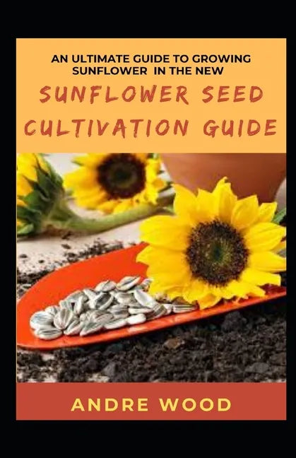 An Ultimate Guide To Growing Sunflower In The New Sunflower Seed Cultivation Guide - Paperback