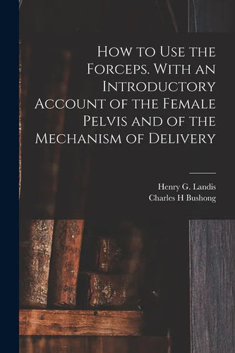 How to Use the Forceps. With an Introductory Account of the Female Pelvis and of the Mechanism of Delivery - Paperback