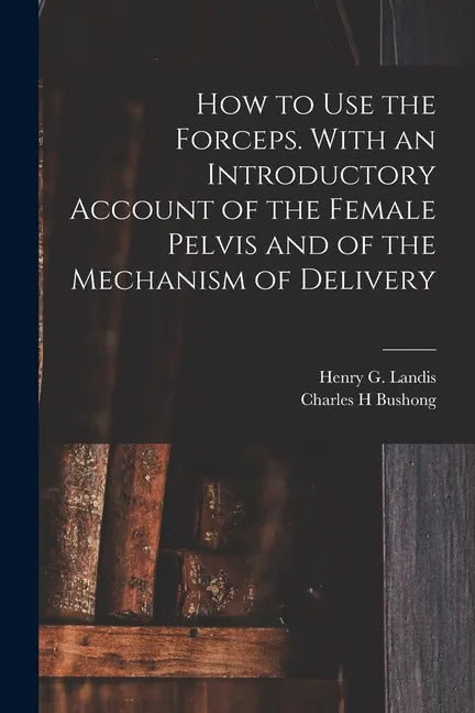 How to Use the Forceps. With an Introductory Account of the Female Pelvis and of the Mechanism of Delivery - Paperback