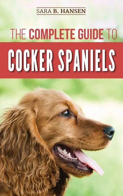 The Complete Guide to Cocker Spaniels: Locating, Selecting, Feeding, Grooming, and Loving your new Cocker Spaniel Puppy - Hardcover