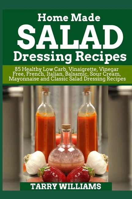 Homemade Salad Dressing Recipe: 85 Healthy Low Carb, Vinaigrette, Vinegar Free, French, Italian, Balsamic, Sour Cream, Mayonnaise and Classic Salad Dr - Paperback