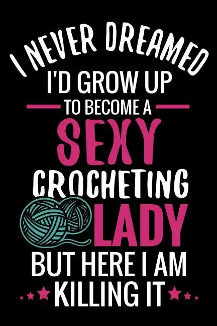 I Never Dreamed I'd Grow Up To Become a Sexy Crocheting Lady: Crochet Project Book - Organise 60 Crochet Projects & Keep Track of Patterns, Yarns, Hoo - Paperback