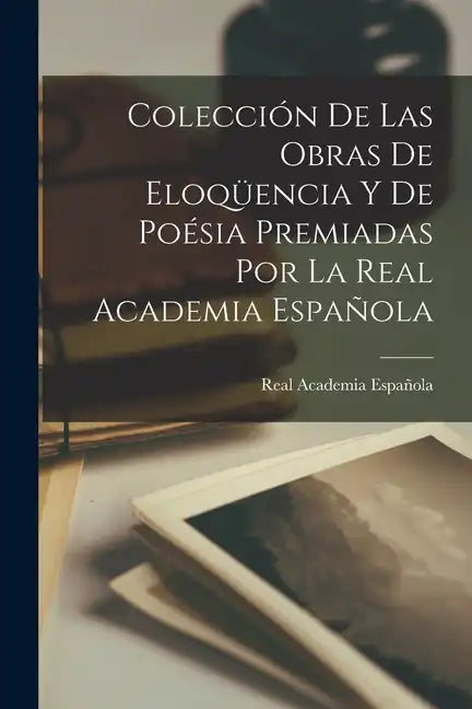 Colección De Las Obras De Eloqüencia Y De Poésia Premiadas Por La Real Academia Española - Paperback