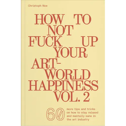 How to Not Fuck Up Your Art-World Happiness Vol. 2: 60 More Tips and Tricks on How to Stay Relaxed and Mentally Sane in the Art Industry - Paperback