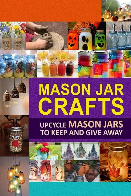 Mason Jar Crafts: Upcycle Mason Jars to Keep and Give Away - Paperback