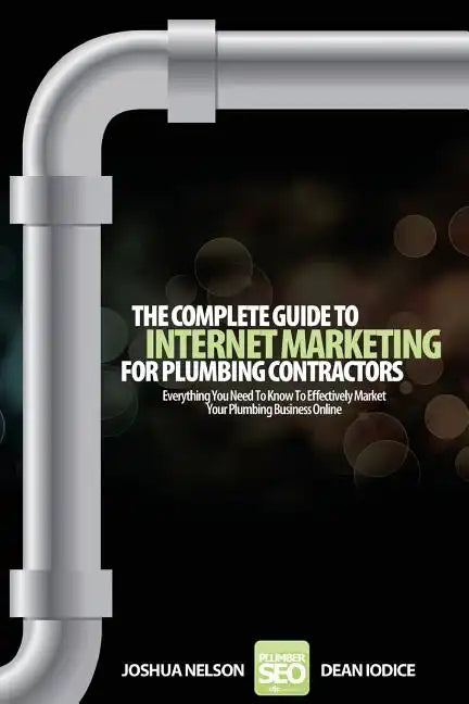 The Complete Guide To Internet Marketing For Plumbing Contractors: Everything You Need To Know To Effectively Market Your Plumbing Business Online - Paperback