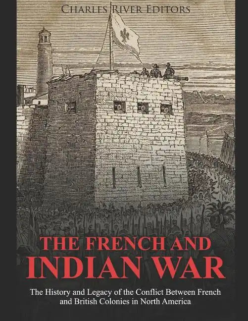 The French and Indian War: The History and Legacy of the Conflict Between French and British Colonies in North America - Paperback