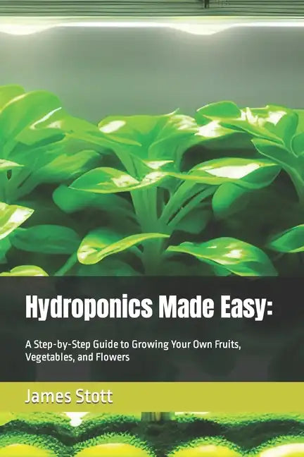 Hydroponics Made Easy: : A Step-by-Step Guide to Growing Your Own Fruits, Vegetables, and Flowers - Paperback