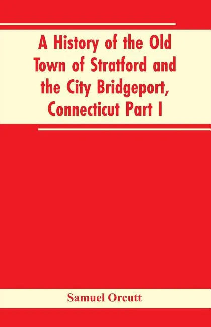 A History of the Old Town of Stratford and the City Bridgeport, Connecticut Part I - Paperback