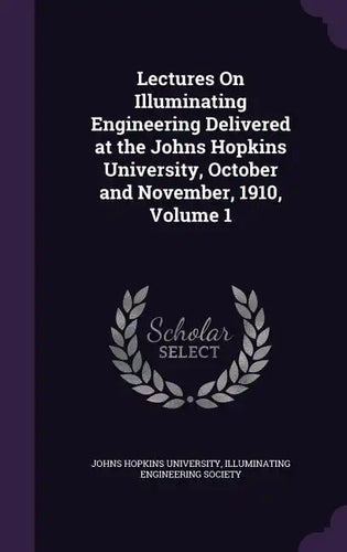 Lectures On Illuminating Engineering Delivered at the Johns Hopkins University, October and November, 1910, Volume 1 - Hardcover