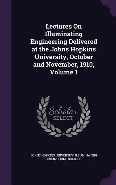 Lectures On Illuminating Engineering Delivered at the Johns Hopkins University, October and November, 1910, Volume 1 - Hardcover