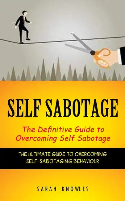 Self Sabotage: The Definitive Guide to Overcoming Self Sabotage (The Ultimate Guide to Overcoming Self-sabotaging Behaviour) - Paperback