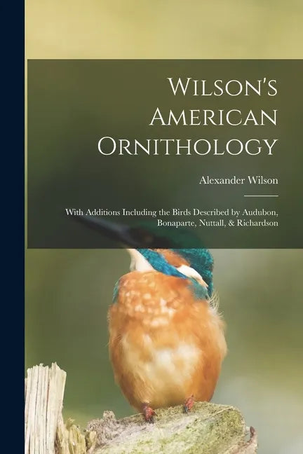 Wilson's American Ornithology [microform]: With Additions Including the Birds Described by Audubon, Bonaparte, Nuttall, & Richardson - Paperback