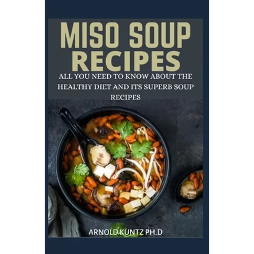 Miso Soup Recipes: All You Need to Know about the Healthy Diet and Its Superb Soup Recipes - Paperback