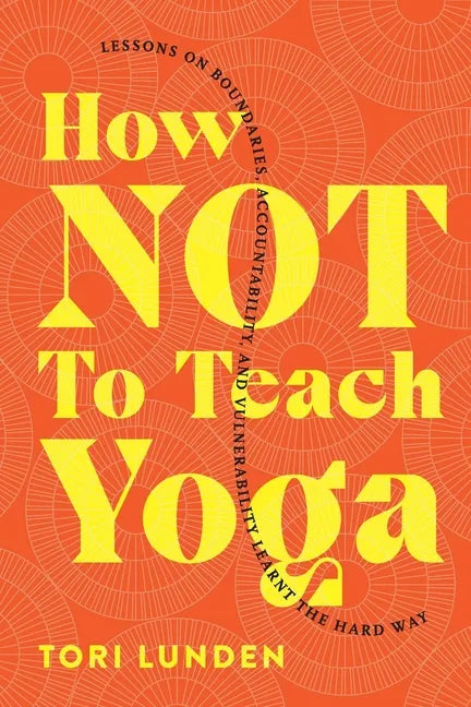 How Not To Teach Yoga: Lessons on Boundaries, Accountability, and Vulnerability - Learnt the Hard Way - Paperback
