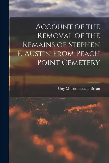 Account of the Removal of the Remains of Stephen F. Austin From Peach Point Cemetery - Paperback