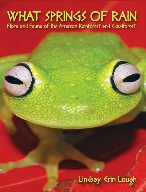 What Springs of Rain: Flora and Fauna of the Amazon Rainforest and Cloudforest - Hardcover