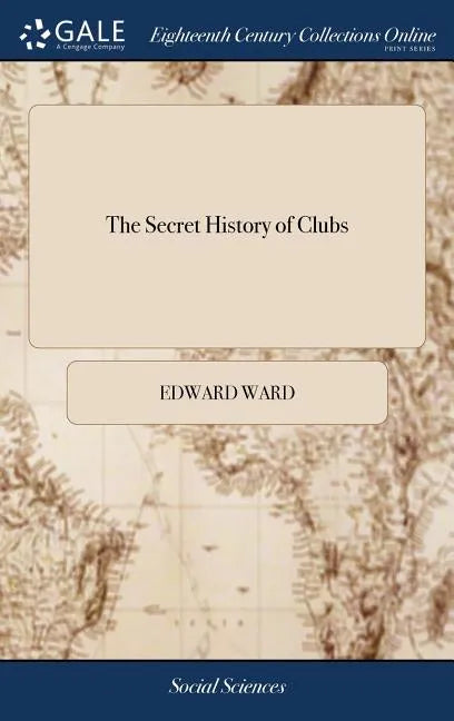 The Secret History of Clubs: Particularly the Kit-Cat, Beef-Stake, Vertuosos, Quacks, Knights of the Golden-Fleece, Florists, Beaus, &c. With Their Or - Hardcover