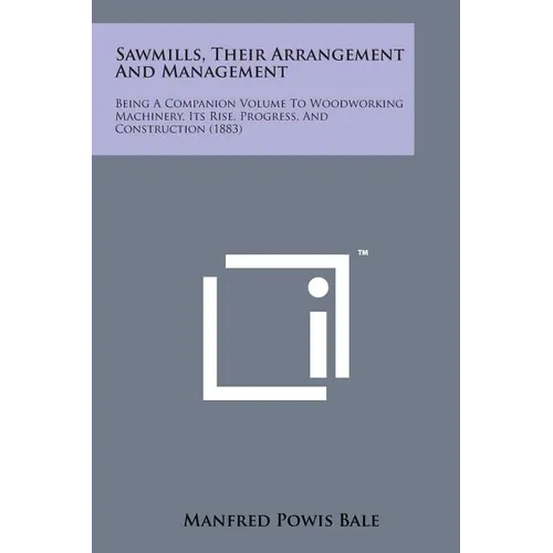 Sawmills, Their Arrangement and Management: Being a Companion Volume to Woodworking Machinery, Its Rise, Progress, and Construction (1883) - Paperback