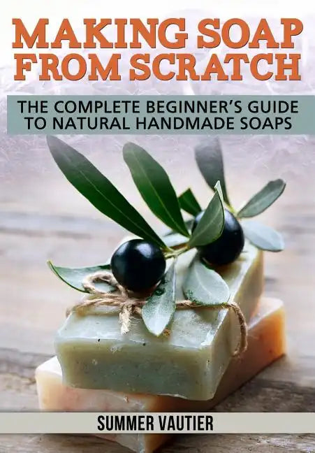 Making Soap from Scratch: The Complete Beginner's Guide to Natural Handmade Soaps - Paperback
