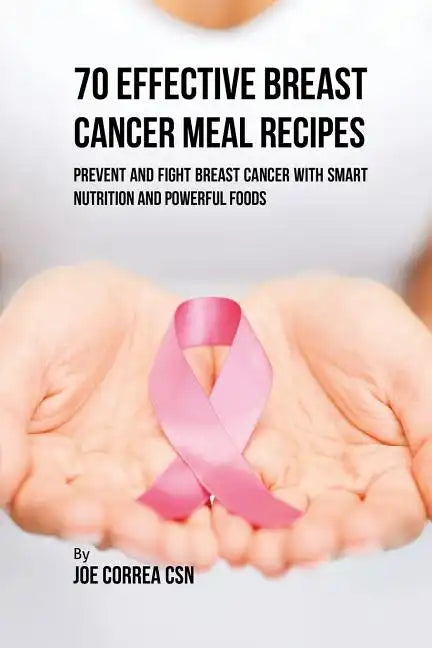 70 Effective Breast Cancer Meal Recipes: Prevent and Fight Breast Cancer with Smart Nutrition and Powerful Foods - Paperback