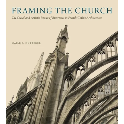 Framing the Church: The Social and Artistic Power of Buttresses in French Gothic Architecture - Hardcover