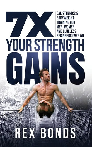 7X Your Strength Gains Even If You're a Man, Woman or Clueless Beginner Over 50: Bodyweight Training Exercises and Workouts A.K.A. Calisthenics - Hardcover