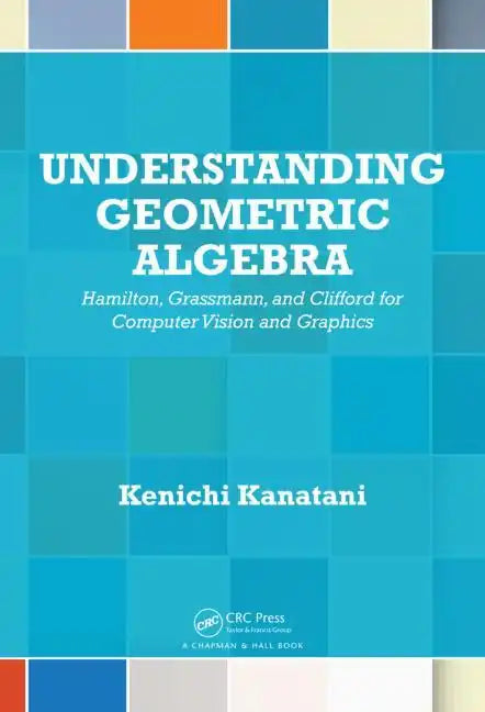 Understanding Geometric Algebra: Hamilton, Grassmann, and Clifford for Computer Vision and Graphics - Hardcover